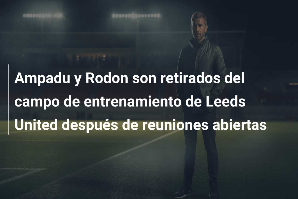 Ampadu y Rodon son retirados del campo de entrenamiento de Leeds United después de reuniones abiertas