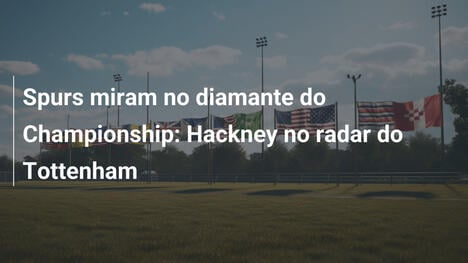 Spurs miram no diamante do Championship: Hackney no radar do Tottenham