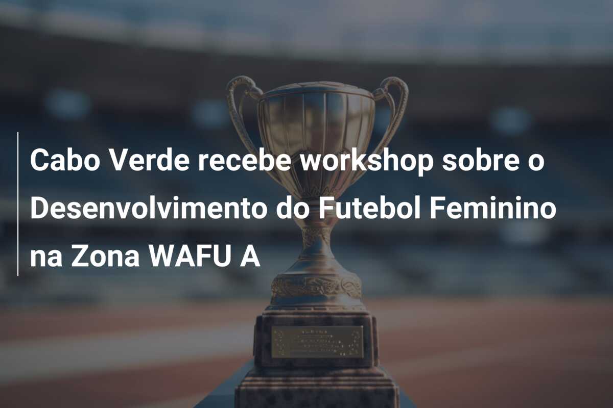 Cabo Verde recebe workshop sobre o Desenvolvimento do Futebol Feminino na Zona WAFU A