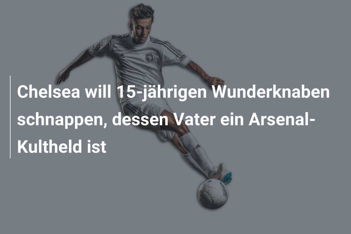 Chelsea will 15-jährigen Wunderknaben schnappen, dessen Vater ein Arsenal-Kultheld ist