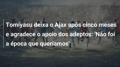 Tomiyasu deixa o Ajax após cinco meses e agradece o apoio dos adeptos: 'Não foi a época que queríamos'