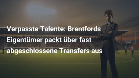 Verpasste Talente: Brentfords Eigentümer packt über fast abgeschlossene Transfers aus