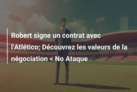 Robert signe un contrat avec l’Atlético; Découvrez les valeurs de la négociation < No Ataque