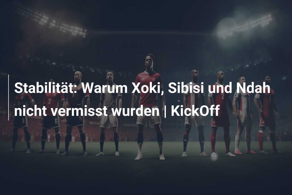 Stabilität: Warum Xoki, Sibisi und Ndah nicht vermisst wurden | KickOff