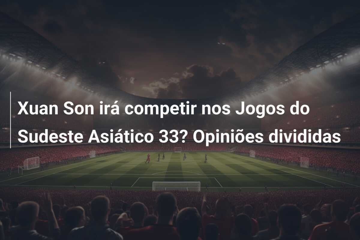 Xuan Son irá competir nos Jogos do Sudeste Asiático 33? Opiniões divididas