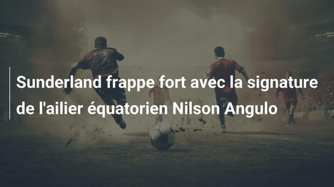 Sunderland frappe fort avec la signature de l'ailier équatorien Nilson Angulo