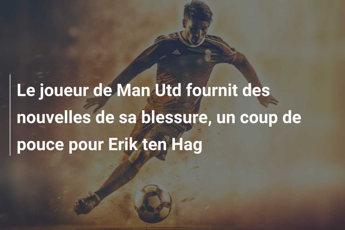 Le joueur de Man Utd fournit des nouvelles de sa blessure, un coup de pouce pour Erik ten Hag
