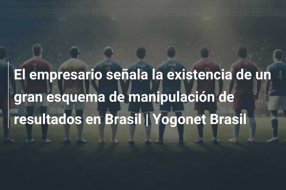 El empresario señala la existencia de un gran esquema de manipulación de resultados en Brasil | Yogonet Brasil
