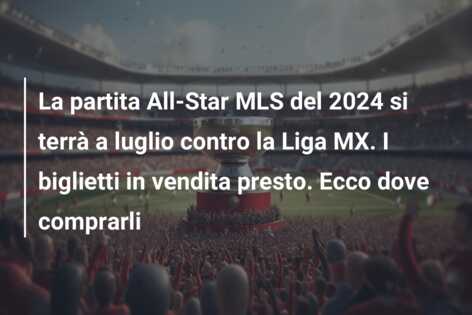 La partita All-Star MLS del 2024 si terrà a luglio contro la Liga MX. I biglietti in vendita presto. Ecco dove comprarli