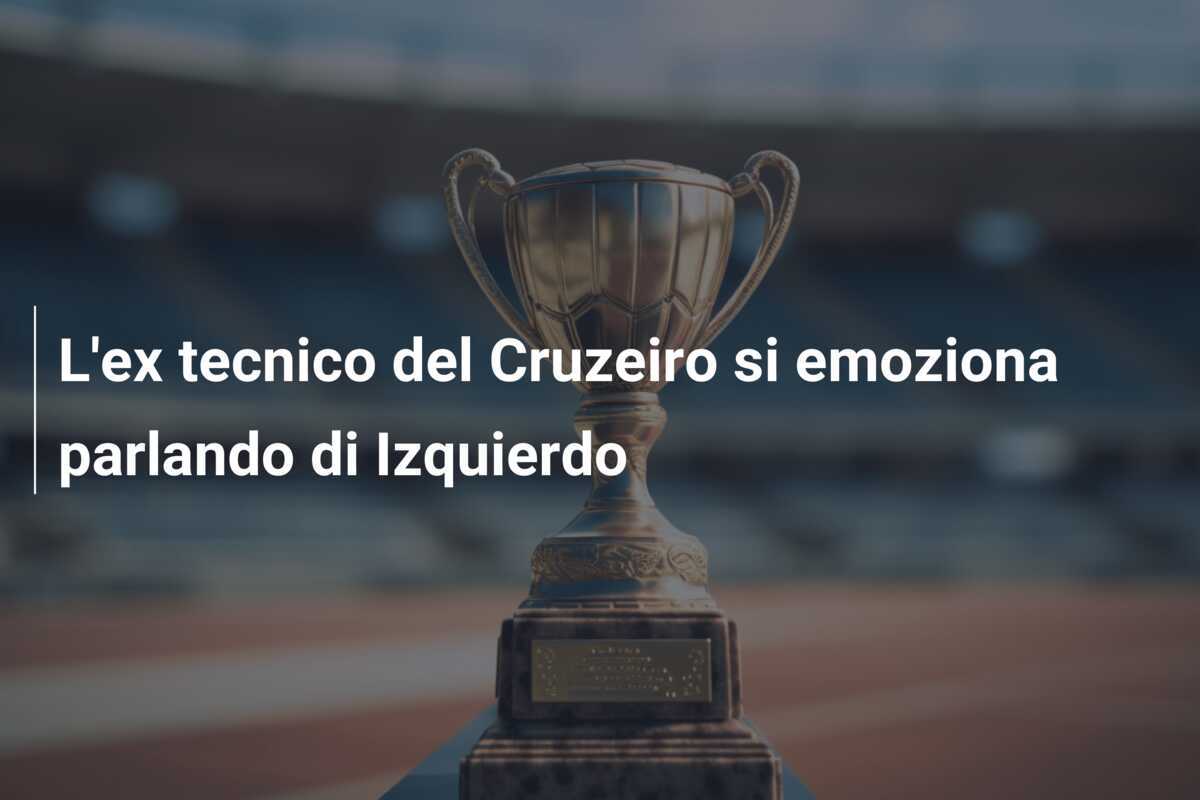 L’ex tecnico del Cruzeiro si emoziona parlando di Izquierdo