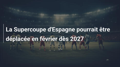 La Supercoupe d'Espagne pourrait être déplacée en février dès 2027