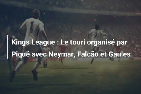 Kings League : Le touri organisé par Piqué avec Neymar, Falcão et Gaules