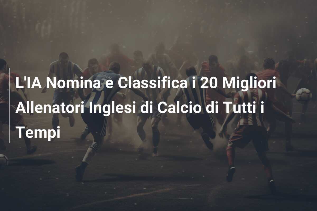 L'IA Nomina e Classifica i 20 Migliori Allenatori Inglesi di Calcio di Tutti i Tempi