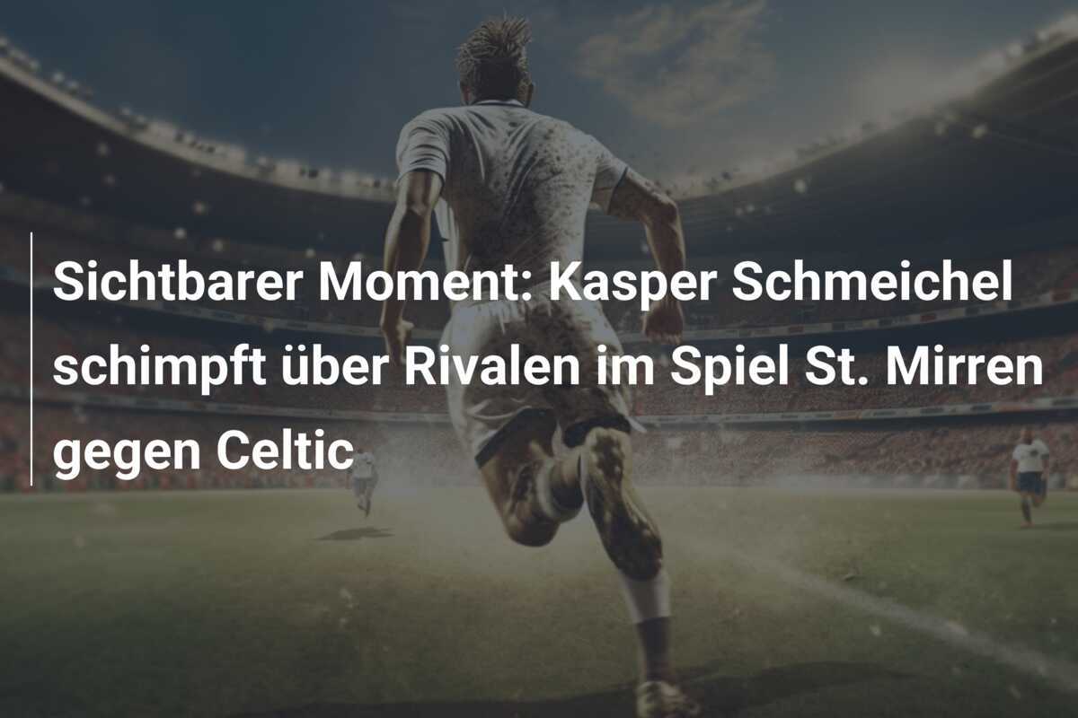 Sichtbarer Moment: Kasper Schmeichel schimpft über Rivalen im Spiel St. Mirren gegen Celtic