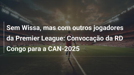Sem Wissa, mas com outros jogadores da Premier League: Convocação da RD Congo para a CAN-2025