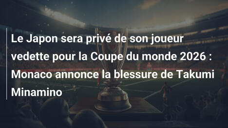 Le Japon sera privé de son joueur vedette pour la Coupe du monde 2026 : Monaco annonce la blessure de Takumi Minamino