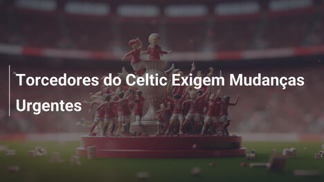 Torcedores do Celtic Exigem Mudanças Urgentes
