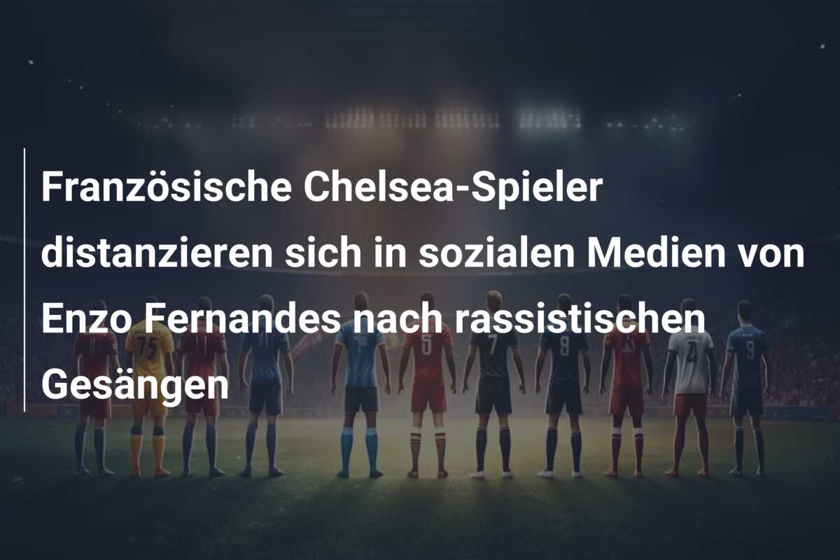 Französische Chelsea-Spieler distanzieren sich in sozialen Medien von Enzo Fernandes nach rassistischen Gesängen
