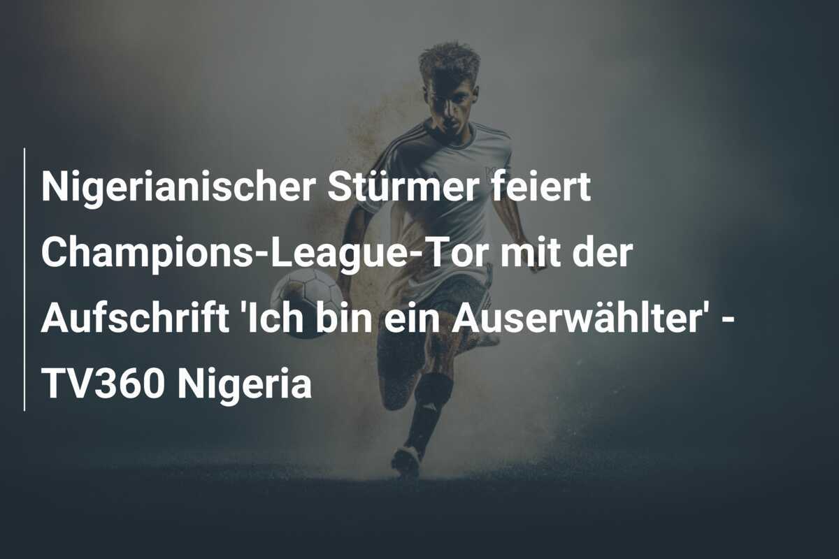 Nigerianischer Stürmer feiert Champions-League-Tor mit der Aufschrift 'Ich bin ein Auserwählter' - TV360 Nigeria