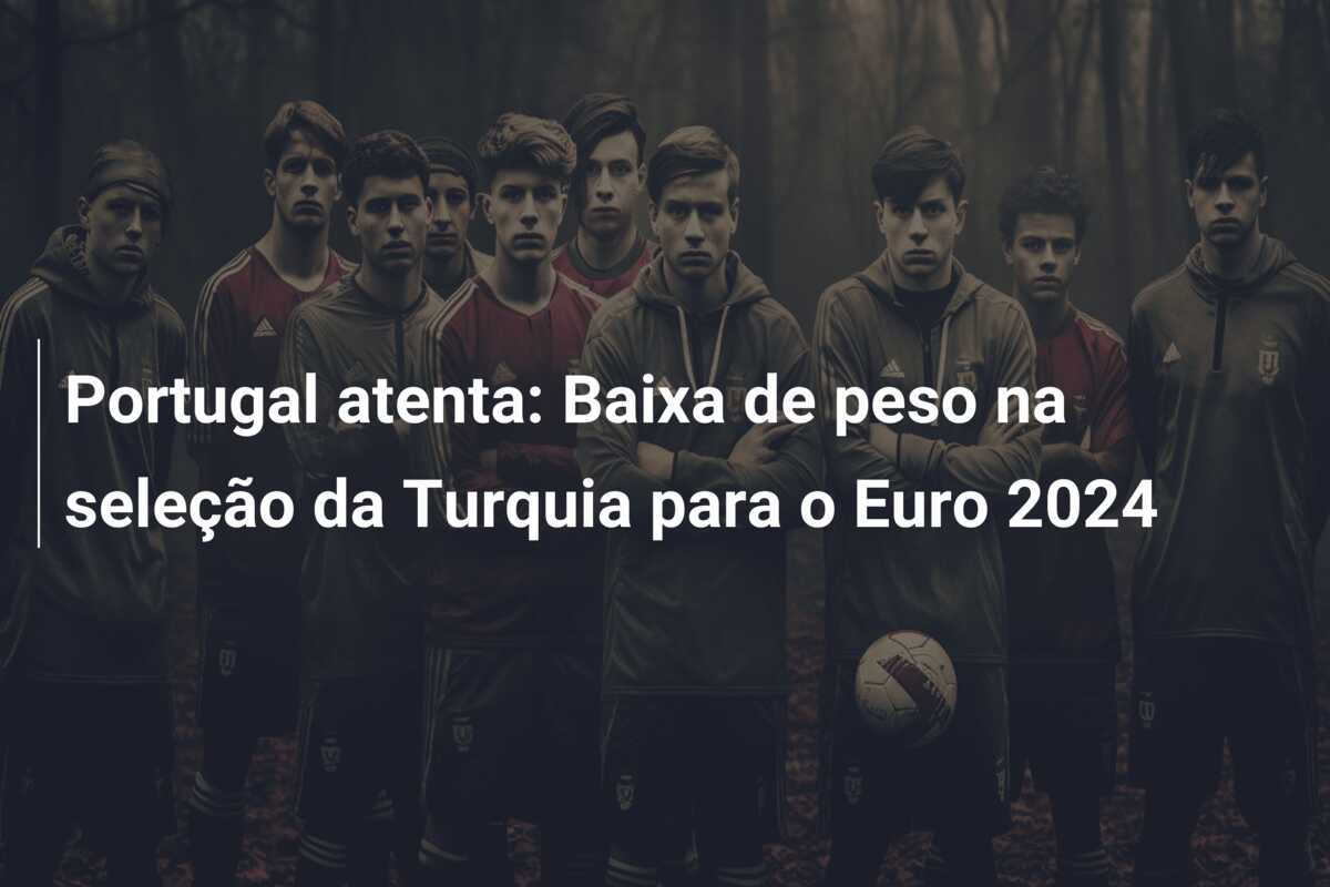 Portugal atenta: Baixa de peso na seleção da Turquia para o Euro 2024