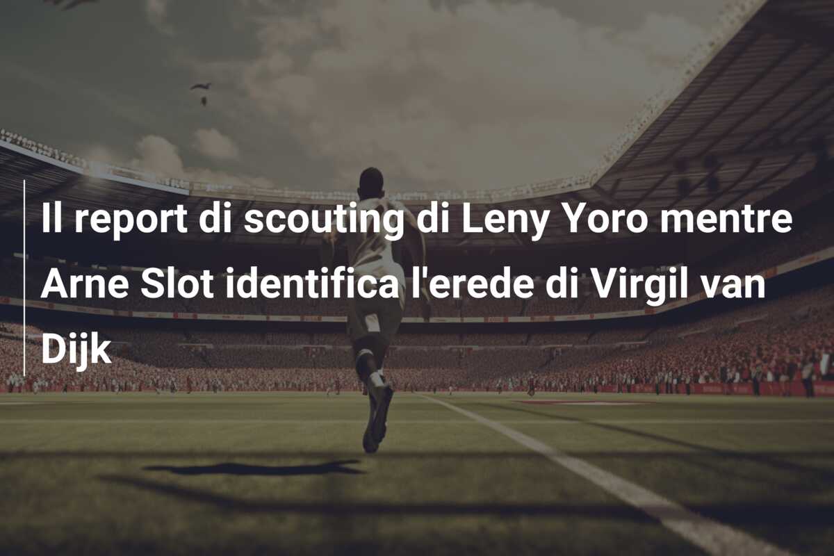 Il report di scouting di Leny Yoro mentre Arne Slot identifica l’erede di Virgil van Dijk