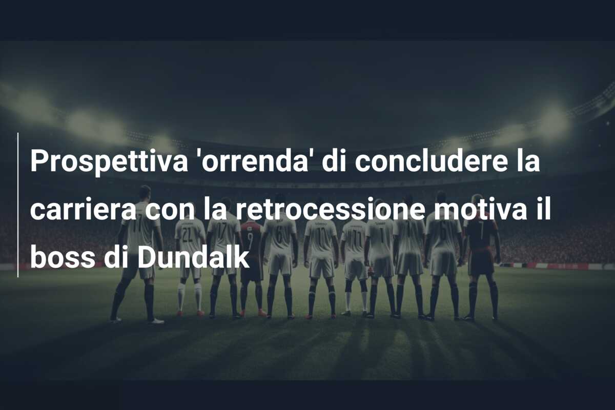 Prospettiva ‘orrenda’ di concludere la carriera con la retrocessione motiva il boss di Dundalk