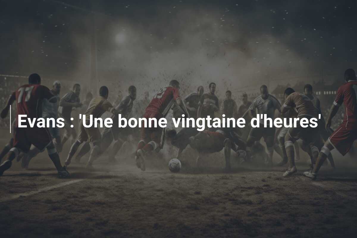 Evans : ‘Une bonne vingtaine d’heures’