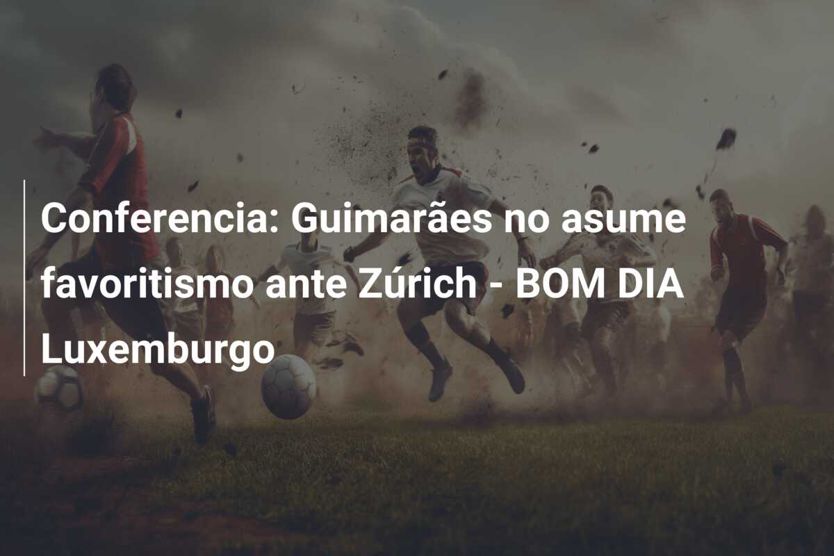 Conferencia: Guimarães no asume favoritismo ante Zúrich – BOM DIA Luxemburgo