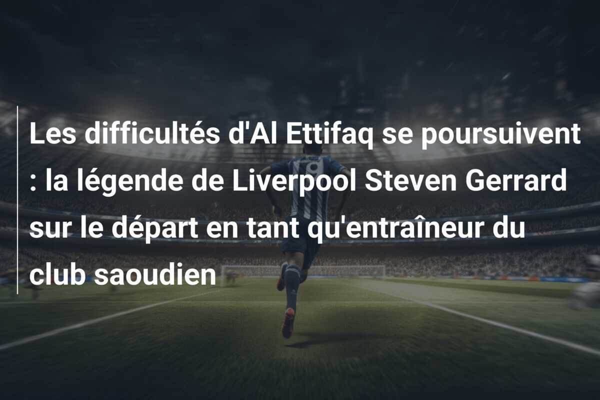 Les difficultés d'Al Ettifaq se poursuivent : la légende de Liverpool Steven Gerrard sur le départ en tant qu'entraîneur du club saoudien