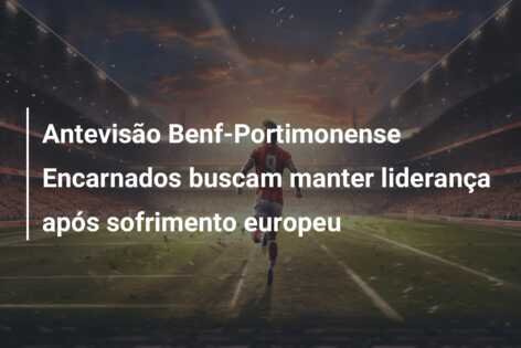 Antevisão Benf-Portimonense Encarnados buscam manter liderança após sofrimento europeu