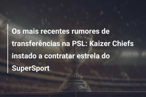 Os mais recentes rumores de transferências na PSL: Kaizer Chiefs instado a contratar estrela do SuperSport