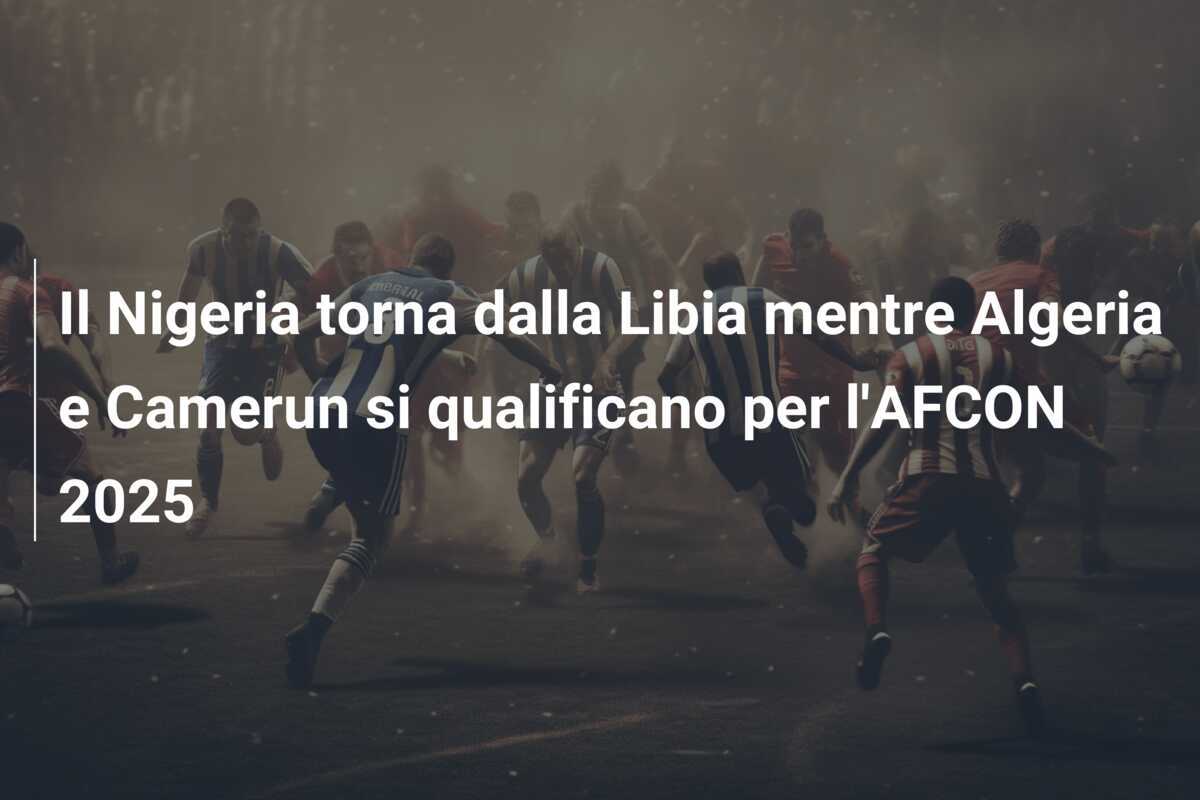 Il Nigeria torna dalla Libia mentre Algeria e Camerun si qualificano per l'AFCON 2025