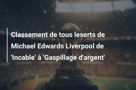 Classement de tous leserts de Michael Edwards Liverpool de ‘Incable’ à ‘Gaspillage d’argent’