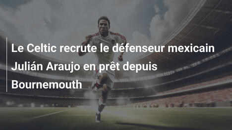 Le Celtic recrute le défenseur mexicain Julián Araujo en prêt depuis Bournemouth