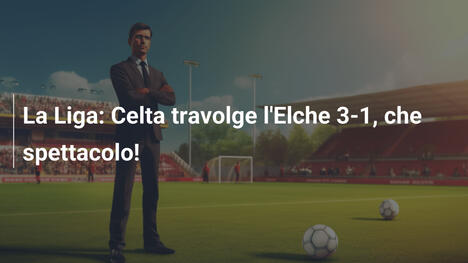 La Liga: Celta travolge l'Elche 3-1, che spettacolo!
