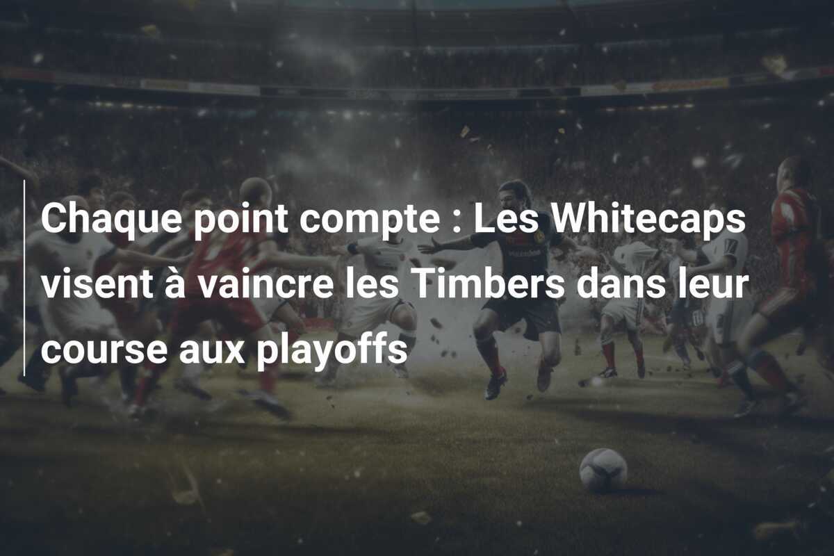 Chaque point compte : Les Whitecaps visent à vaincre les Timbers dans leur course aux playoffs