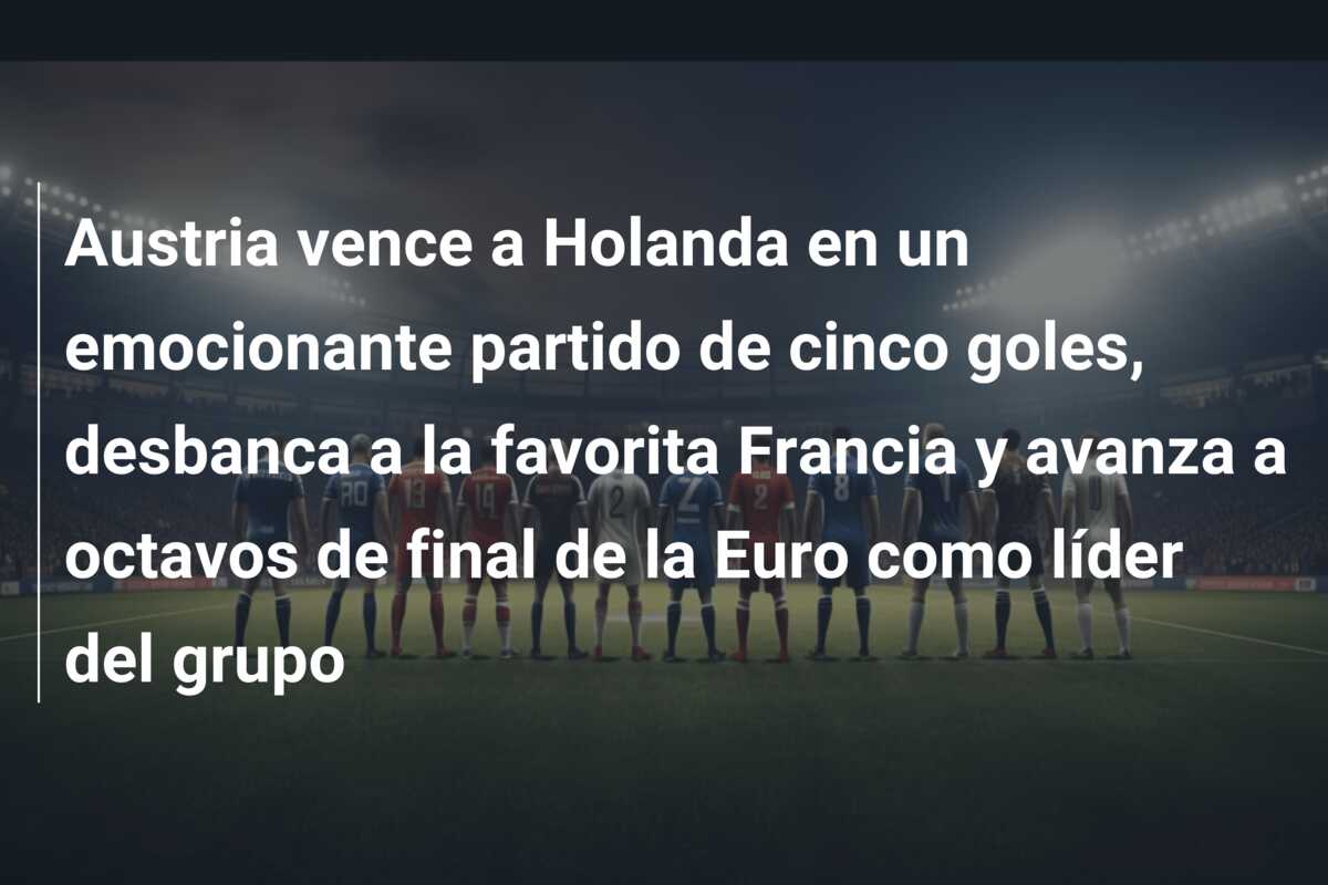 Austria vence a Holanda en un emocionante partido de cinco goles, desbanca a la favorita Francia y avanza a octavos de final de la Euro como líder del grupo