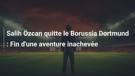 Salih Özcan quitte le Borussia Dortmund : Fin d'une aventure inachevée