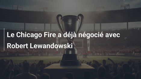 Le Chicago Fire a déjà négocié avec Robert Lewandowski