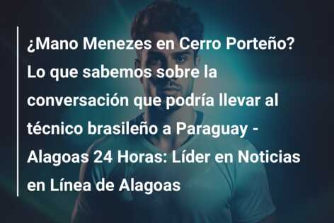 ¿Mano Menezes en Cerro Porteño? Lo que sabemos sobre la conversación que podría llevar al técnico brasileño a Paraguay – Alagoas 24 Horas: Líder en Noticias en Línea de Alagoas