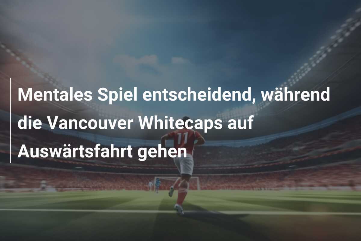 Mentales Spiel entscheidend, während die Vancouver Whitecaps auf Auswärtsfahrt gehen