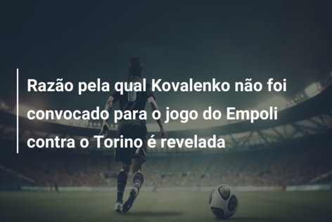 Razão pela qual Kovalenko não foi convocado para o jogo do Empoli contra o  Torino é revelada 