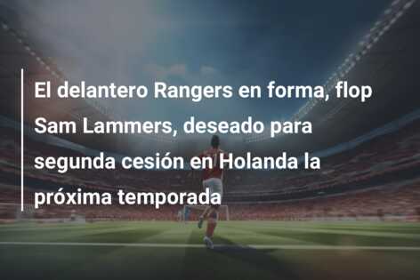 El delantero Rangers en forma, flop Sam Lammers, deseado para segunda cesión en Holanda la próxima temporada