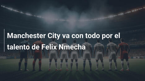 Manchester City va con todo por el talento de Felix Nmecha