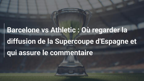 Barcelone vs Athletic : Où regarder la diffusion de la Supercoupe d'Espagne et qui assure le commentaire