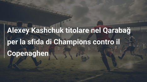Alexey Kashchuk titolare nel Qarabağ per la sfida di Champions contro il Copenaghen