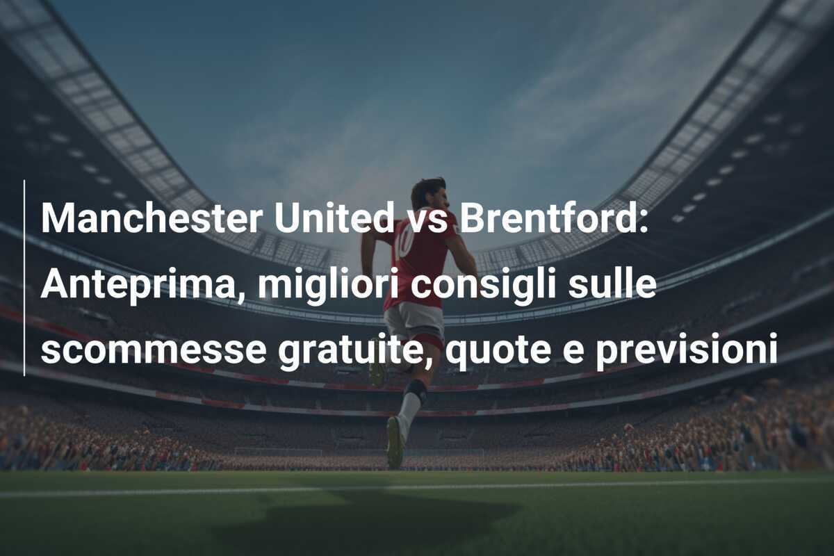 Manchester United vs Brentford: Anteprima, migliori consigli sulle scommesse gratuite, quote e previsioni