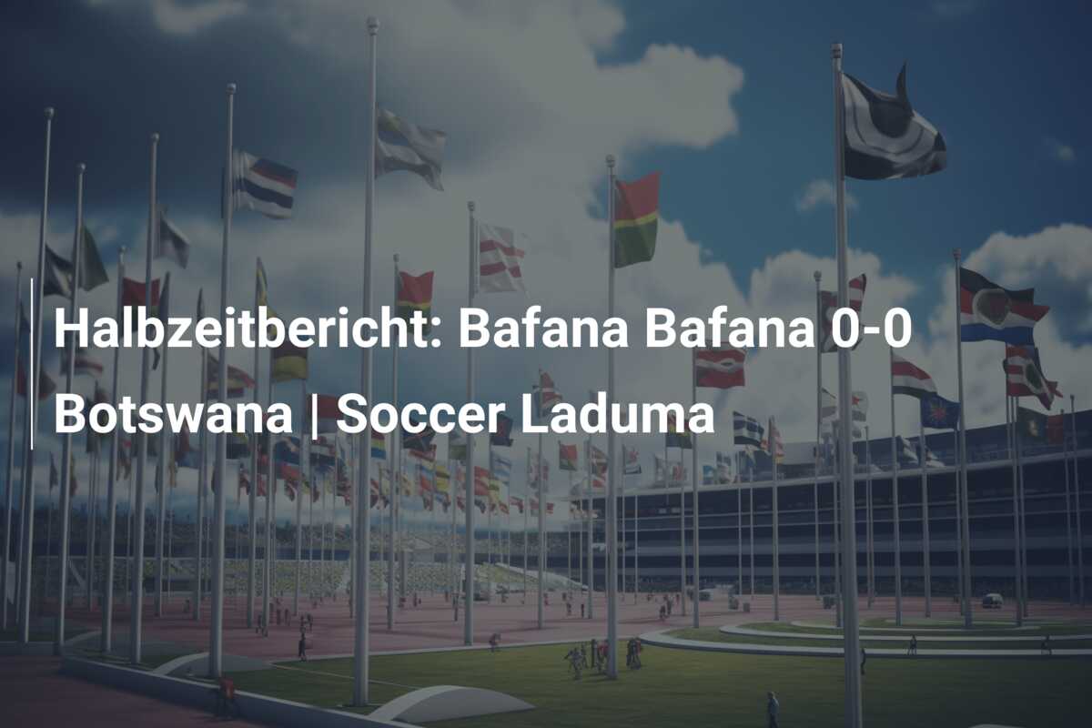 Halbzeitbericht: Bafana Bafana 0-0 Botswana | Soccer Laduma