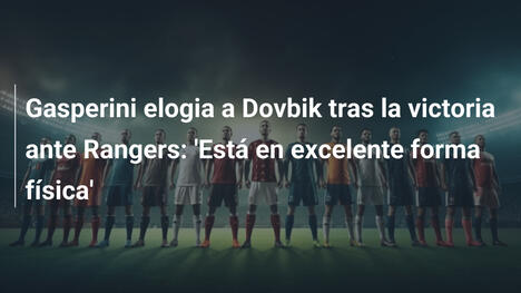 Gasperini elogia a Dovbik tras la victoria ante Rangers: 'Está en excelente forma física'