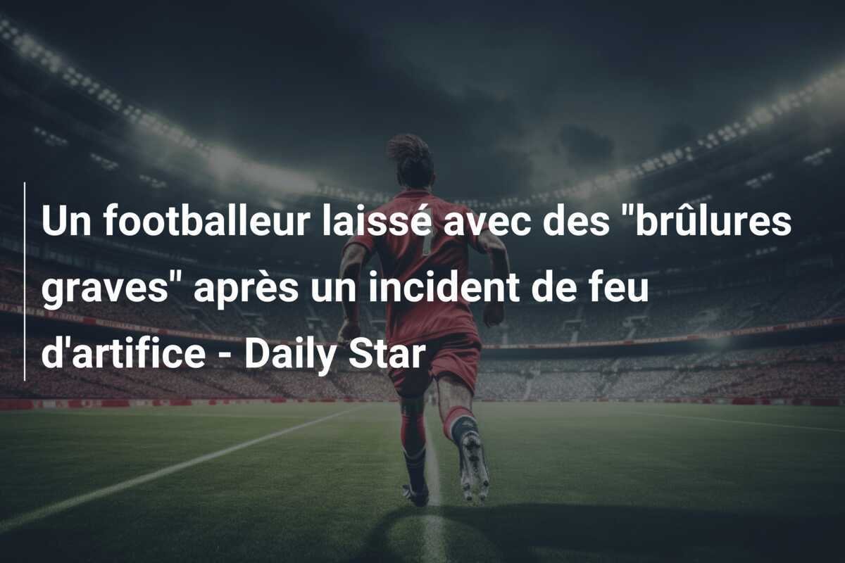 Un footballeur laissé avec des "brûlures graves" après un incident de feu d'artifice - Daily Star